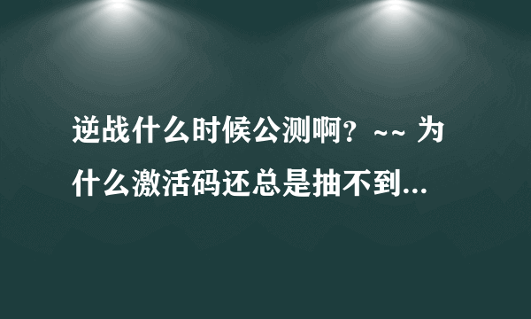 逆战什么时候公测啊？~~ 为什么激活码还总是抽不到啊！！ 现在在玩风暴战区 求逆战公测时间！！！