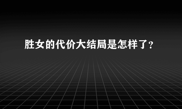 胜女的代价大结局是怎样了？