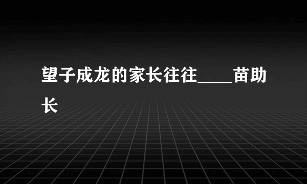 望子成龙的家长往往____苗助长