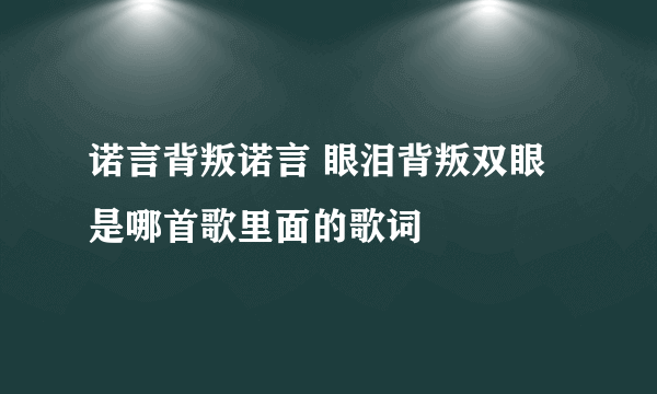 诺言背叛诺言 眼泪背叛双眼 是哪首歌里面的歌词