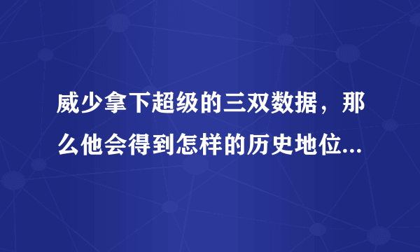 威少拿下超级的三双数据，那么他会得到怎样的历史地位？会超越张伯伦么？