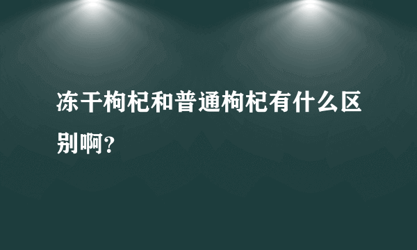 冻干枸杞和普通枸杞有什么区别啊？