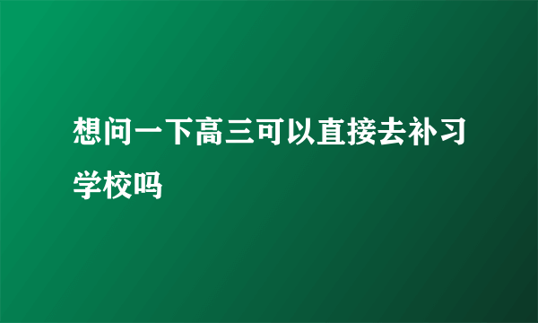 想问一下高三可以直接去补习学校吗