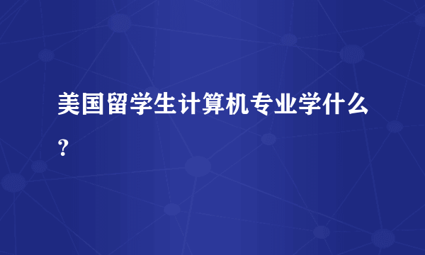 美国留学生计算机专业学什么？