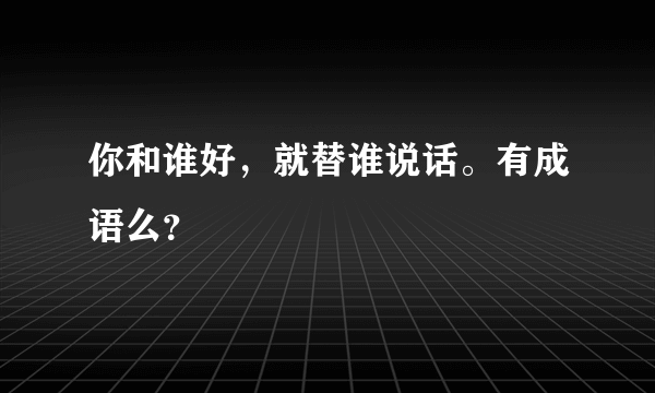 你和谁好，就替谁说话。有成语么？