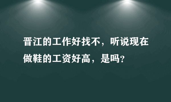 晋江的工作好找不，听说现在做鞋的工资好高，是吗？