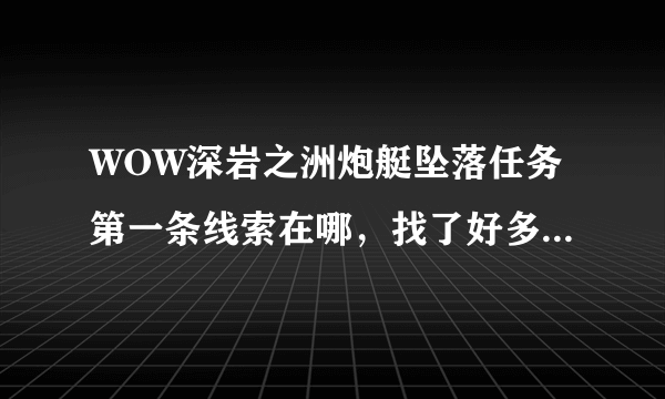 WOW深岩之洲炮艇坠落任务第一条线索在哪，找了好多次找不到？