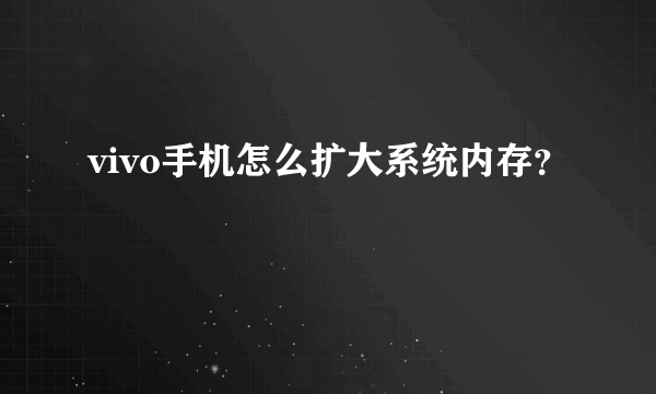 vivo手机怎么扩大系统内存？