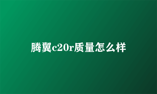 腾翼c20r质量怎么样