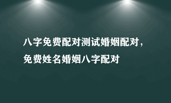 八字免费配对测试婚姻配对，免费姓名婚姻八字配对