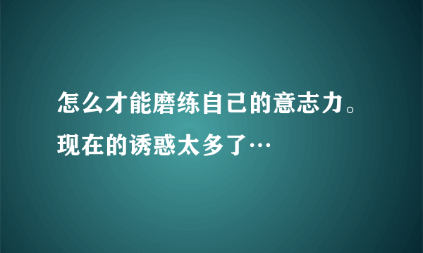 怎么才能磨练自己的意志力。现在的诱惑太多了…