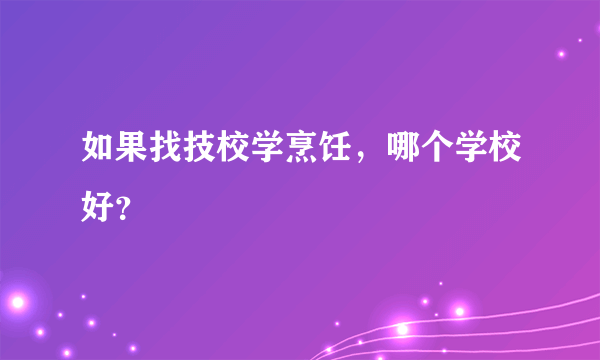 如果找技校学烹饪，哪个学校好？