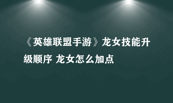 《英雄联盟手游》龙女技能升级顺序 龙女怎么加点