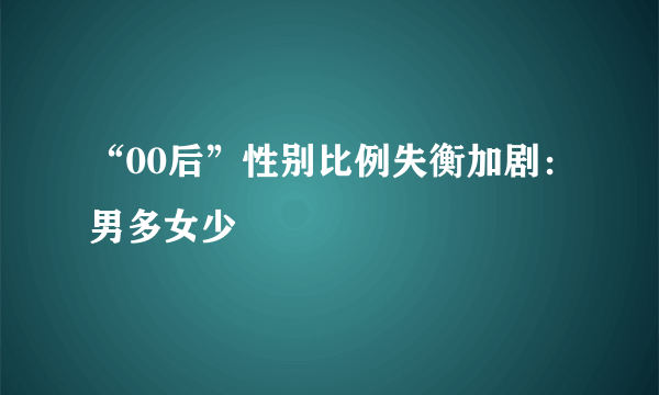 “00后”性别比例失衡加剧：男多女少