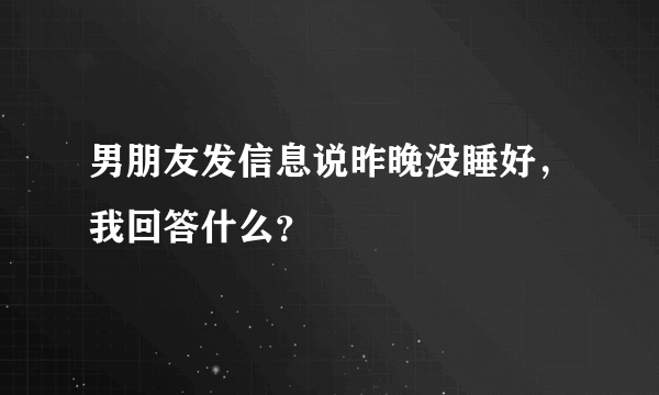 男朋友发信息说昨晚没睡好，我回答什么？