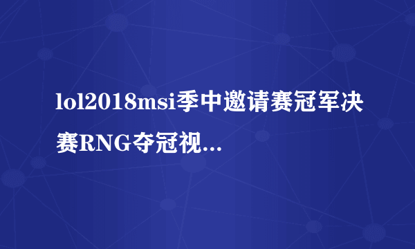 lol2018msi季中邀请赛冠军决赛RNG夺冠视频 RNG比赛视频回放