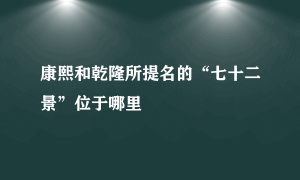 康熙和乾隆所提名的“七十二景”位于哪里