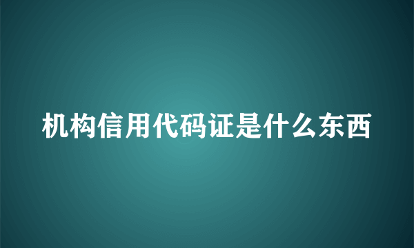 机构信用代码证是什么东西