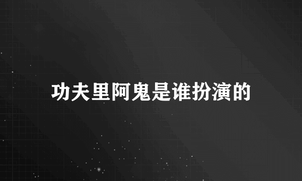 功夫里阿鬼是谁扮演的