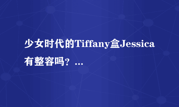 少女时代的Tiffany盒Jessica有整容吗？为什么我看他们的童年照片跟现在的差异那么大呀???