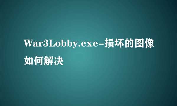 War3Lobby.exe-损坏的图像如何解决