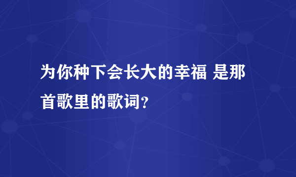 为你种下会长大的幸福 是那首歌里的歌词？