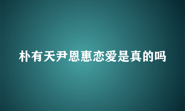 朴有天尹恩惠恋爱是真的吗