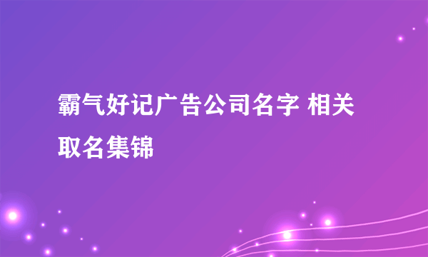 霸气好记广告公司名字 相关取名集锦