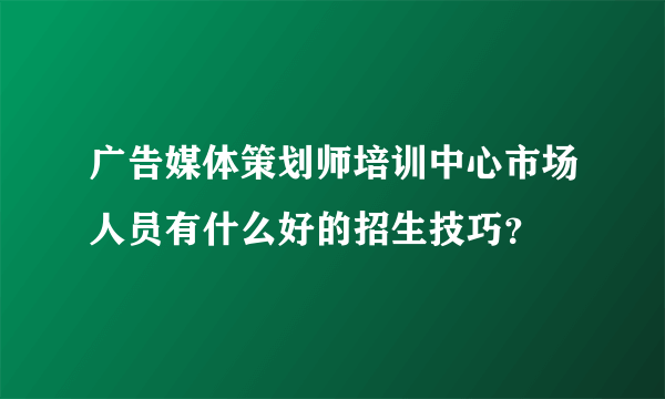 广告媒体策划师培训中心市场人员有什么好的招生技巧？