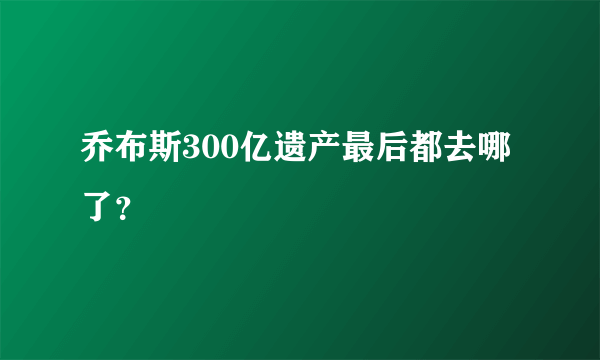 乔布斯300亿遗产最后都去哪了？