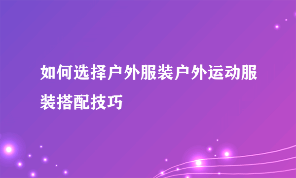 如何选择户外服装户外运动服装搭配技巧