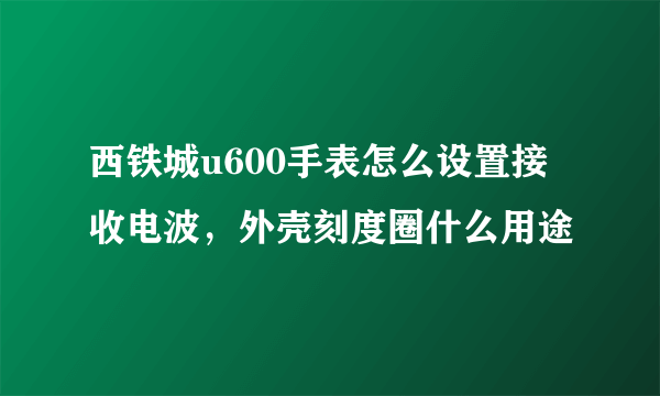 西铁城u600手表怎么设置接收电波，外壳刻度圈什么用途