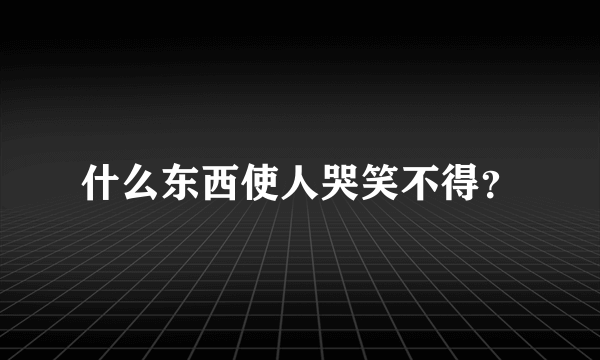 什么东西使人哭笑不得？