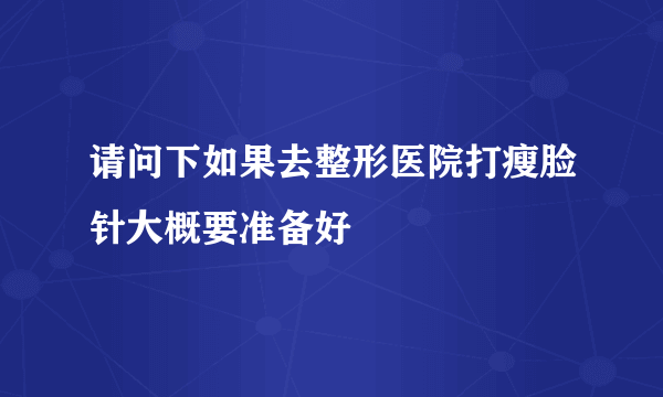 请问下如果去整形医院打瘦脸针大概要准备好