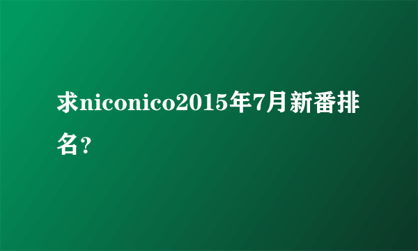 求niconico2015年7月新番排名？