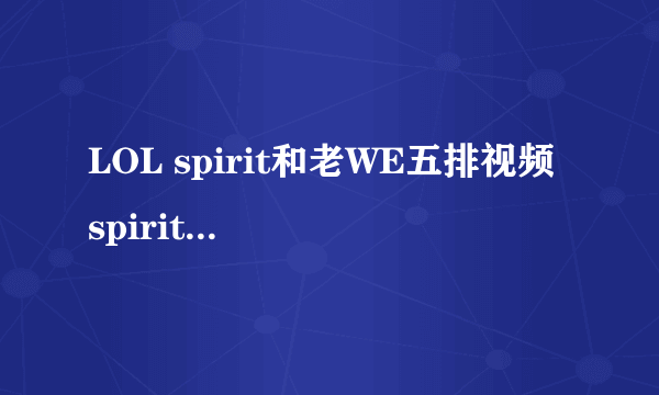 LOL spirit和老WE五排视频 spirit和微笑若风五排