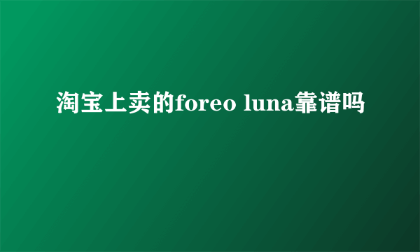 淘宝上卖的foreo luna靠谱吗