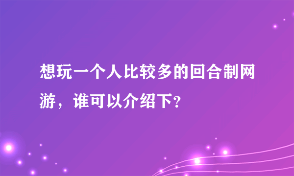 想玩一个人比较多的回合制网游，谁可以介绍下？