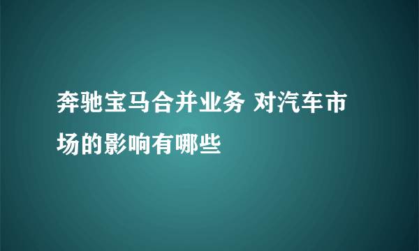 奔驰宝马合并业务 对汽车市场的影响有哪些