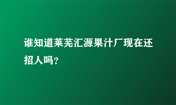 谁知道莱芜汇源果汁厂现在还招人吗？