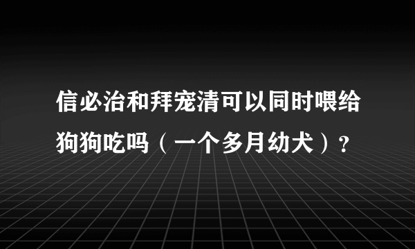 信必治和拜宠清可以同时喂给狗狗吃吗（一个多月幼犬）？