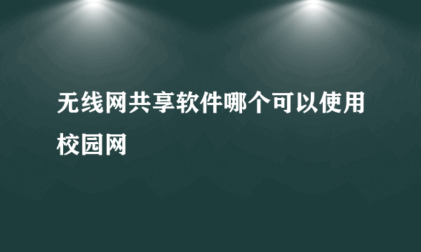 无线网共享软件哪个可以使用校园网