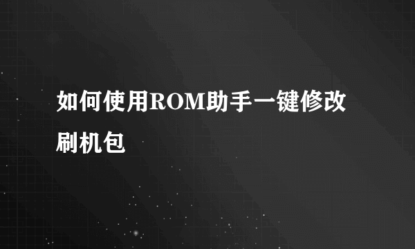 如何使用ROM助手一键修改刷机包