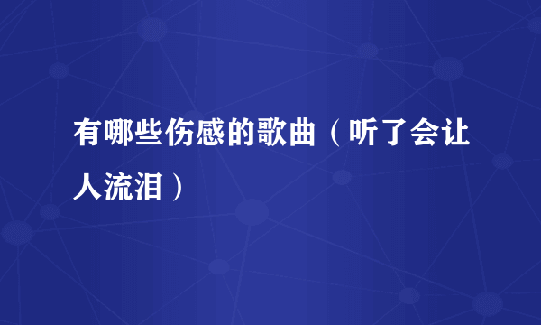 有哪些伤感的歌曲（听了会让人流泪）