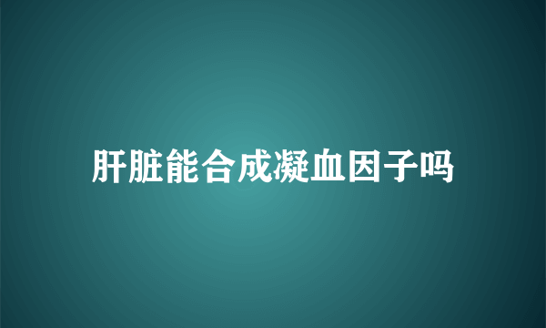 肝脏能合成凝血因子吗