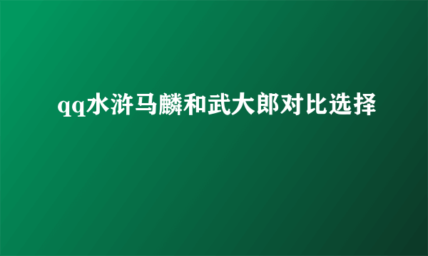 qq水浒马麟和武大郎对比选择