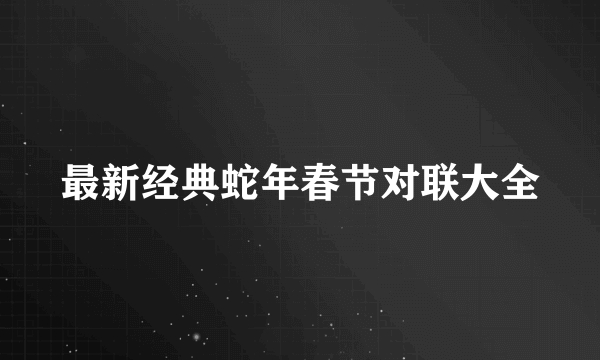 最新经典蛇年春节对联大全