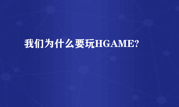 我们为什么要玩HGAME?