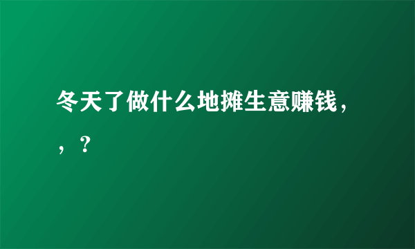 冬天了做什么地摊生意赚钱，，？