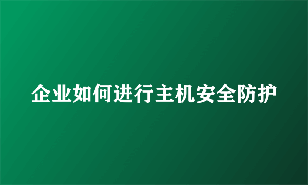 企业如何进行主机安全防护